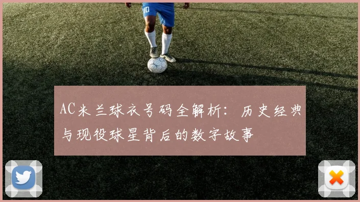 AC米兰球衣号码全解析：历史经典与现役球星背后的数字故事