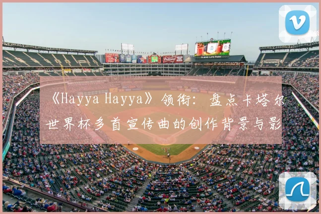 《Hayya Hayya》领衔：盘点卡塔尔世界杯多首宣传曲的创作背景与影响力