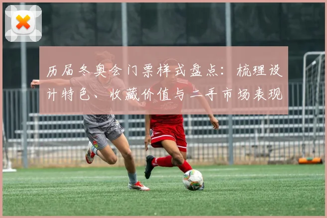 历届冬奥会门票样式盘点：梳理设计特色、收藏价值与二手市场表现