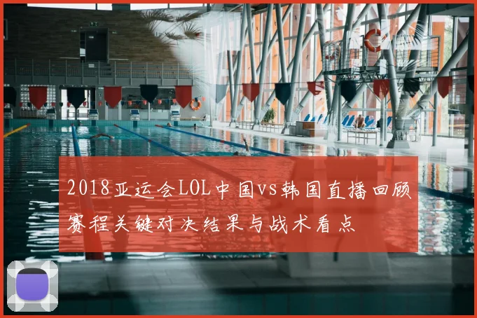 2018亚运会LOL中国vs韩国直播回顾赛程关键对决结果与战术看点