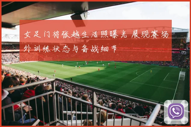 女足门将张越生活照曝光 展现赛场外训练状态与备战细节