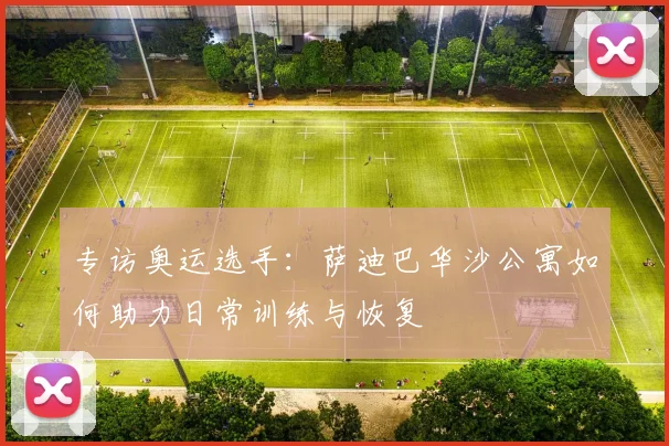 专访奥运选手：萨迪巴华沙公寓如何助力日常训练与恢复