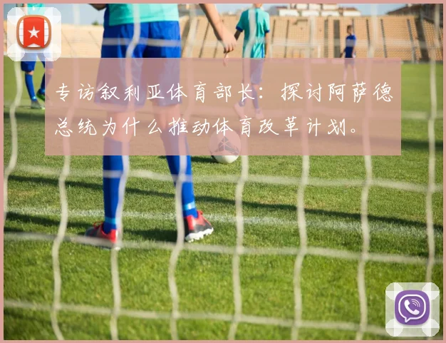 专访叙利亚体育部长：探讨阿萨德总统为什么推动体育改革计划。