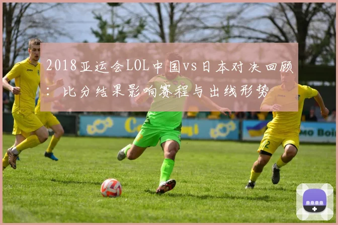 2018亚运会LOL中国vs日本对决回顾：比分结果影响赛程与出线形势