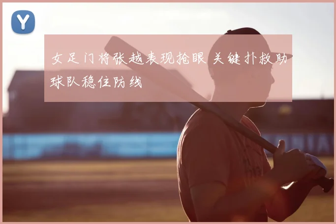 女足门将张越表现抢眼 关键扑救助球队稳住防线