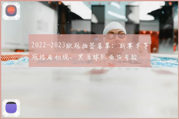 2022-2023欧冠抽签落幕：新赛季争冠格局初现，黑马球队面临考验