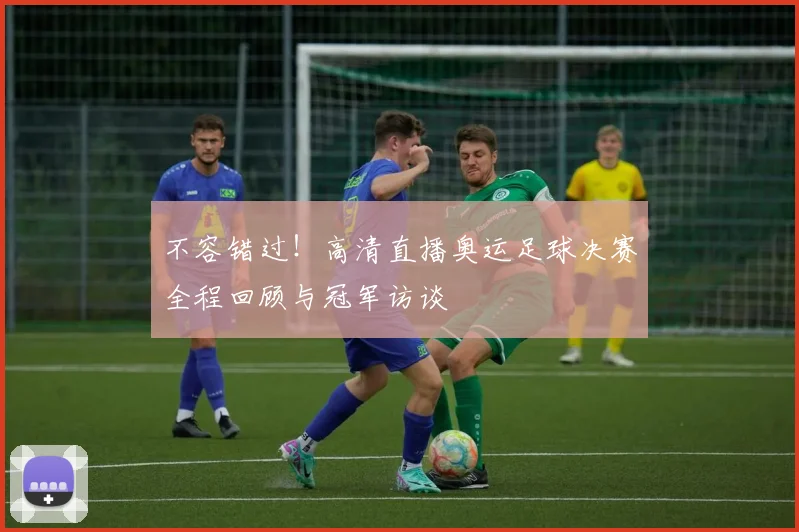不容错过！高清直播奥运足球决赛全程回顾与冠军访谈