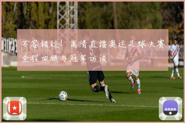 不容错过！高清直播奥运足球决赛全程回顾与冠军访谈