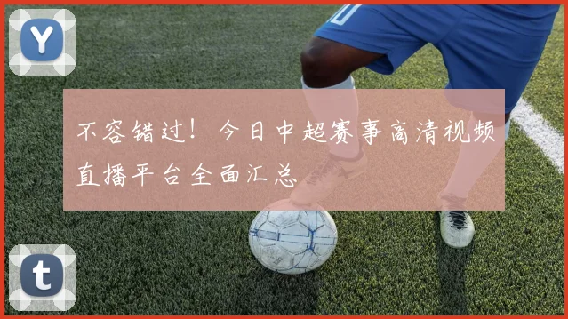 不容错过！今日中超赛事高清视频直播平台全面汇总