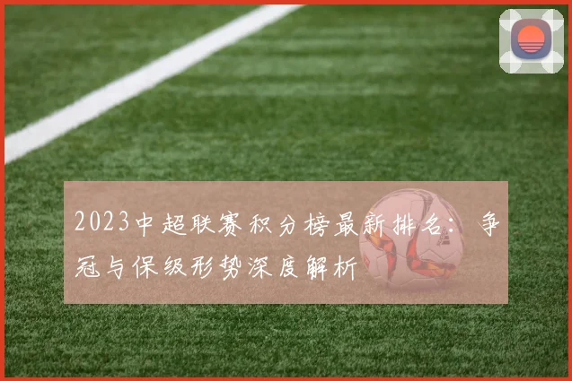 2023中超联赛积分榜最新排名：争冠与保级形势深度解析