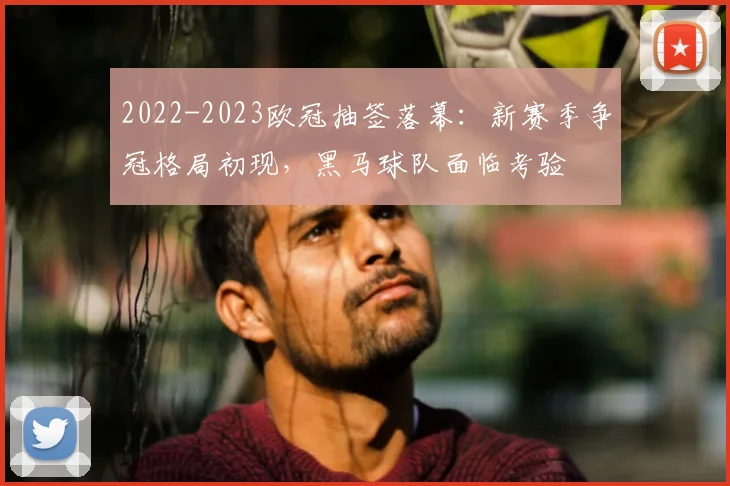 2022-2023欧冠抽签落幕：新赛季争冠格局初现，黑马球队面临考验