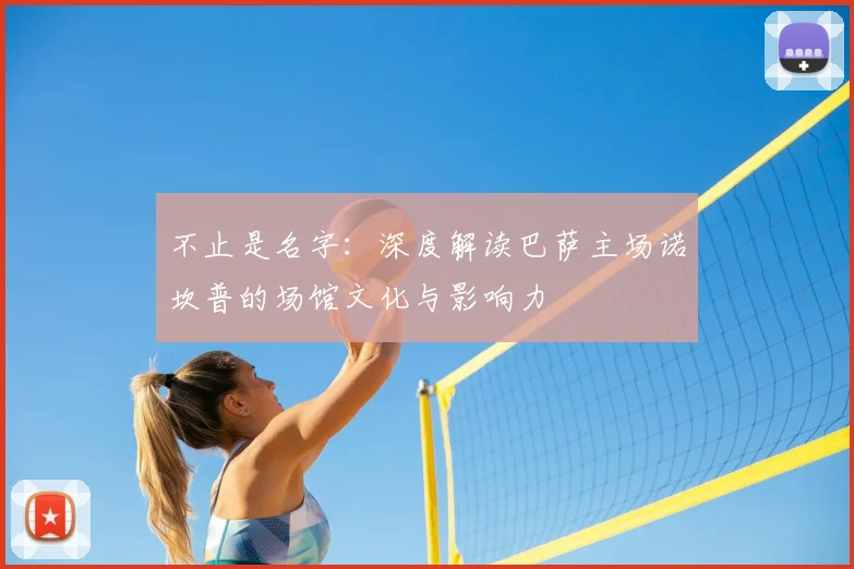 不止是名字：深度解读巴萨主场诺坎普的场馆文化与影响力