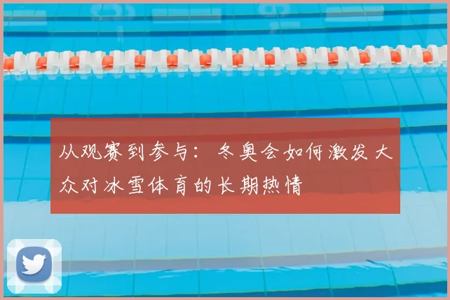 从观赛到参与：冬奥会如何激发大众对冰雪体育的长期热情