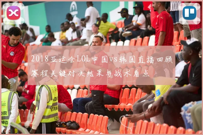 2018亚运会LOL中国vs韩国直播回顾赛程关键对决结果与战术看点
