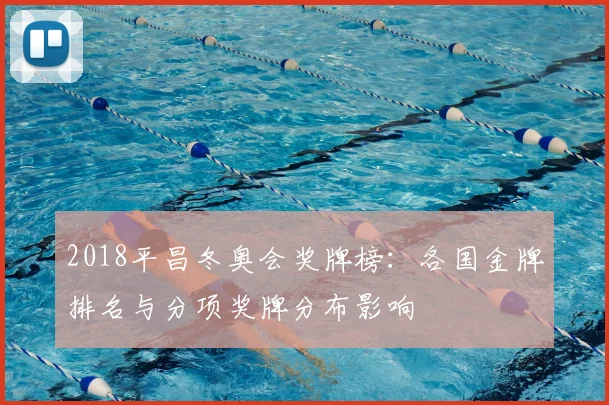 2018平昌冬奥会奖牌榜：各国金牌排名与分项奖牌分布影响