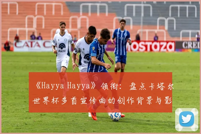 《Hayya Hayya》领衔：盘点卡塔尔世界杯多首宣传曲的创作背景与影响力